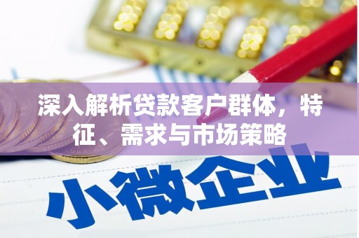 科右中旗深入解析贷款客户群体，特征、需求与市场策略