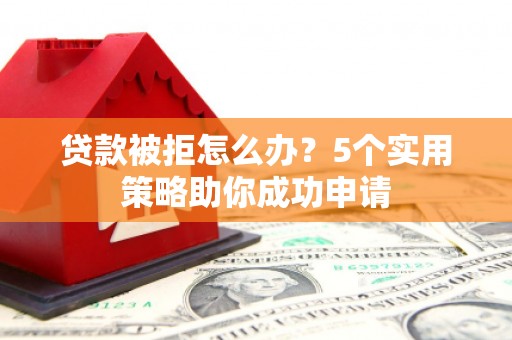 科右中旗贷款被拒怎么办？5个实用策略助你成功申请
