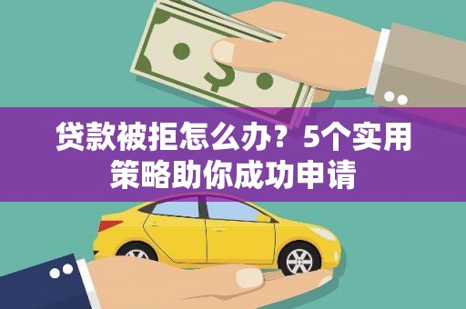 科右中旗贷款被拒怎么办？5个实用策略助你成功申请