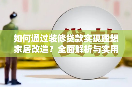 科右中旗如何通过装修贷款实现理想家居改造？全面解析与实用指南