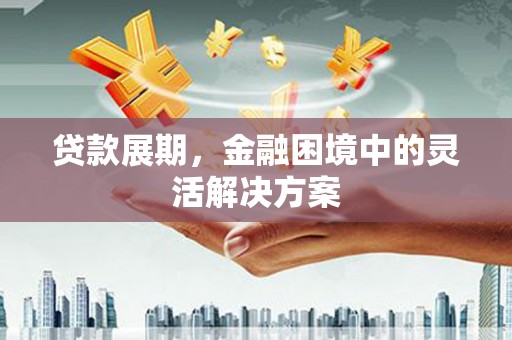 科右中旗贷款展期，金融困境中的灵活解决方案