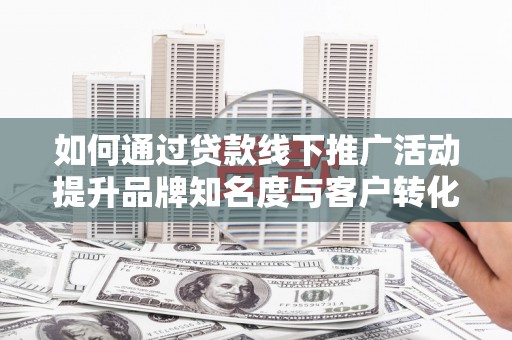 科右中旗如何通过贷款线下推广活动提升品牌知名度与客户转化率