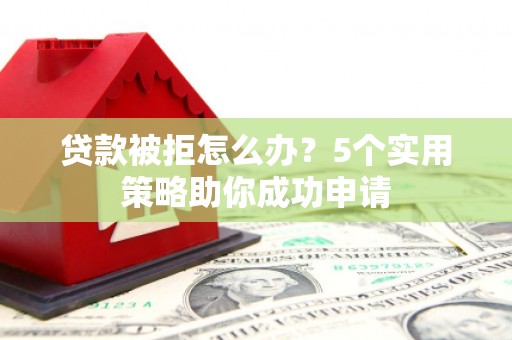 科右中旗贷款被拒怎么办？5个实用策略助你成功申请