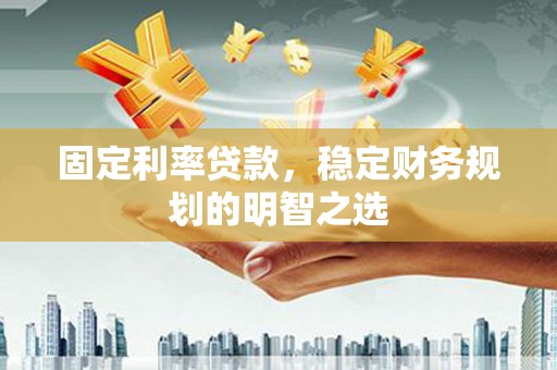 科右中旗固定利率贷款，稳定财务规划的明智之选