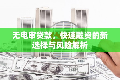科右中旗无电审贷款，快速融资的新选择与风险解析