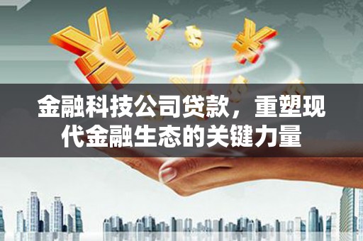 科右中旗金融科技公司贷款，重塑现代金融生态的关键力量