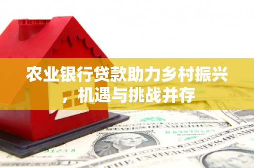 科右中旗农业银行贷款助力乡村振兴，机遇与挑战并存