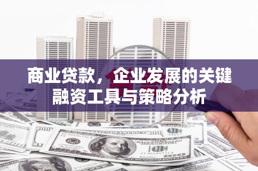 科右中旗商业贷款，企业发展的关键融资工具与策略分析