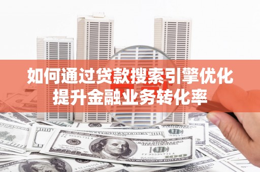 科右中旗如何通过贷款搜索引擎优化提升金融业务转化率