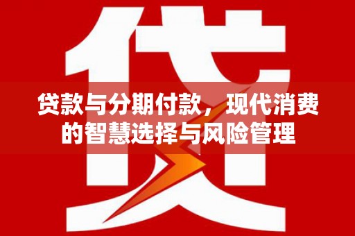 科右中旗贷款与分期付款，现代消费的智慧选择与风险管理