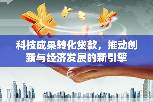 科右中旗科技成果转化贷款，推动创新与经济发展的新引擎