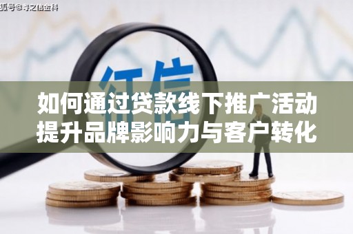 科右中旗如何通过贷款线下推广活动提升品牌影响力与客户转化率