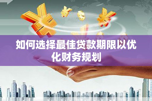 科右中旗如何选择最佳贷款期限以优化财务规划