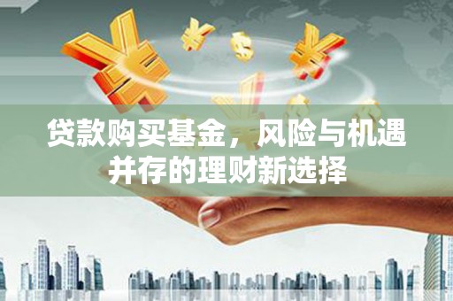 科右中旗贷款购买基金，风险与机遇并存的理财新选择