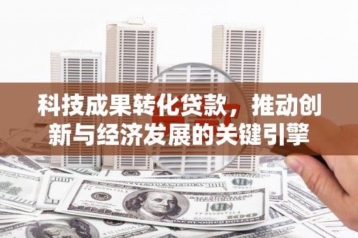 科右中旗科技成果转化贷款，推动创新与经济发展的关键引擎