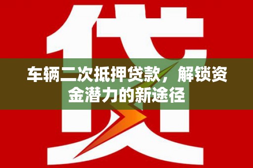 科右中旗车辆二次抵押贷款，解锁资金潜力的新途径