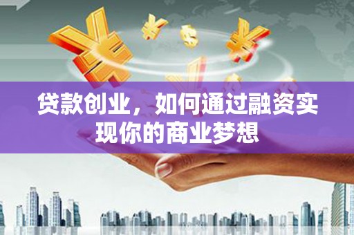科右中旗贷款创业，如何通过融资实现你的商业梦想