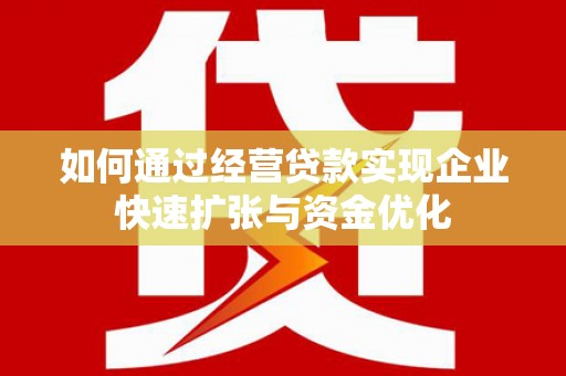 科右中旗如何通过经营贷款实现企业快速扩张与资金优化
