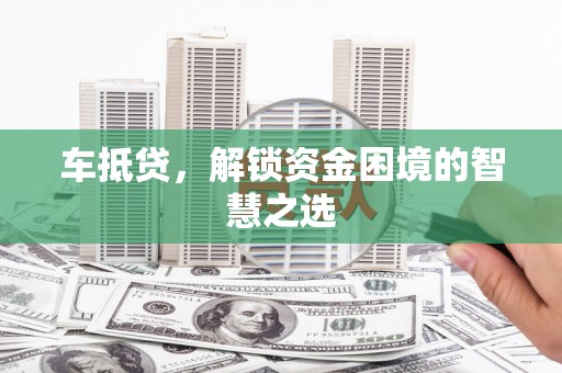 科右中旗车抵贷，解锁资金困境的智慧之选