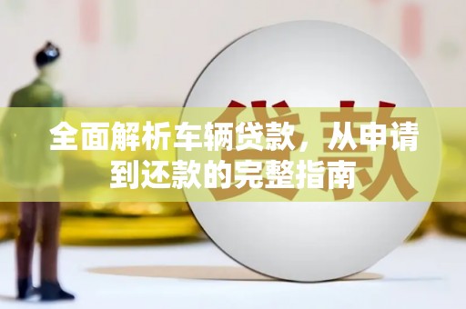 科右中旗全面解析车辆贷款，从申请到还款的完整指南
