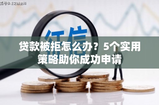 科右中旗贷款被拒怎么办？5个实用策略助你成功申请