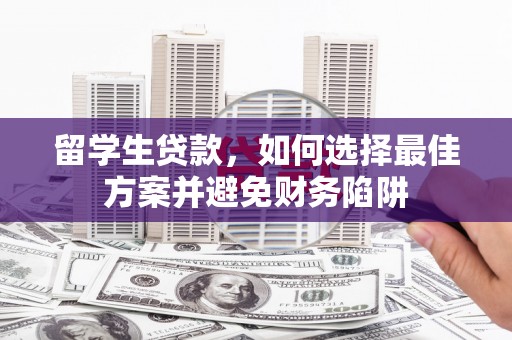科右中旗留学生贷款，如何选择最佳方案并避免财务陷阱