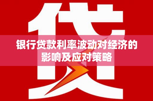 科右中旗银行贷款利率波动对经济的影响及应对策略
