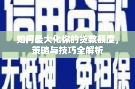 科右中旗如何最大化你的贷款额度，策略与技巧全解析
