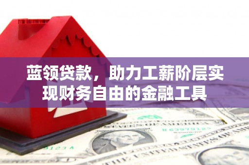 科右中旗蓝领贷款，助力工薪阶层实现财务自由的金融工具