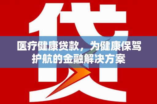 科右中旗医疗健康贷款，为健康保驾护航的金融解决方案