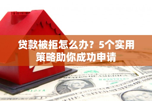 科右中旗贷款被拒怎么办？5个实用策略助你成功申请