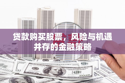 科右中旗贷款购买股票，风险与机遇并存的金融策略