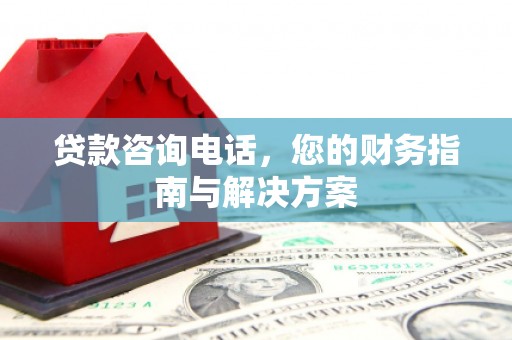 科右中旗贷款咨询电话，您的财务指南与解决方案