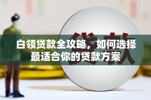 科右中旗白领贷款全攻略，如何选择最适合你的贷款方案